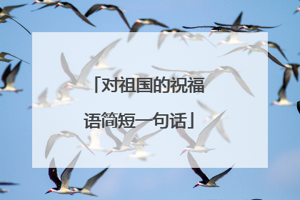 对祖国的祝福语简短一句话