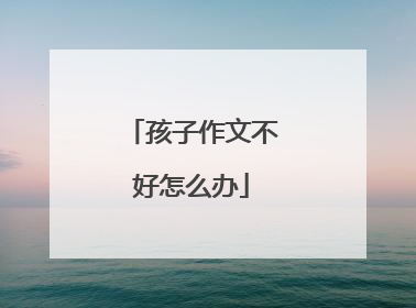 孩子作文不好怎么办