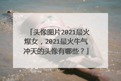 头像图片2021最火爆女，2021最火牛气冲天的头像有哪些？