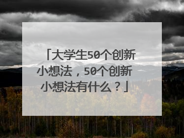 大学生50个创新小想法，50个创新小想法有什么？