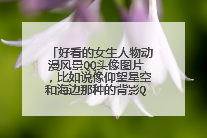 好看的女生人物动漫风景QQ头像图片，比如说像仰望星空和海边那种的背影QQ头像，谢谢。