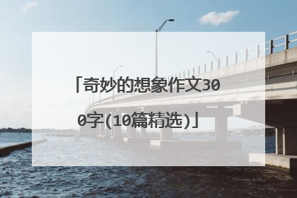 奇妙的想象作文300字(10篇精选)