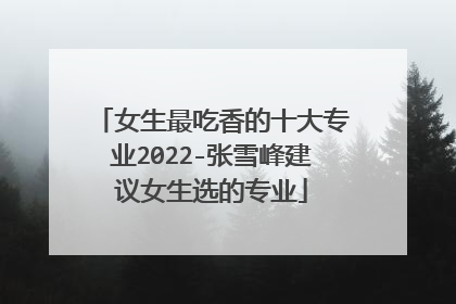 女生最吃香的十大专业2022-张雪峰建议女生选的专业