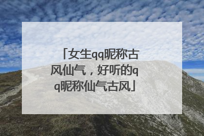 女生qq昵称古风仙气，好听的qq昵称仙气古风