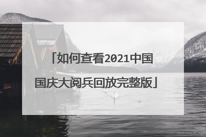 如何查看2021中国国庆大阅兵回放完整版