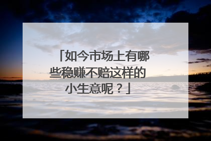 如今市场上有哪些稳赚不赔这样的小生意呢？