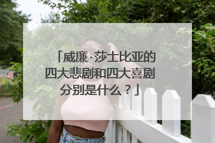 威廉·莎士比亚的四大悲剧和四大喜剧分别是什么？