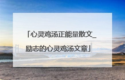 心灵鸡汤正能量散文_励志的心灵鸡汤文章