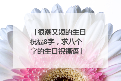很潮又短的生日祝福8字，求八个字的生日祝福语