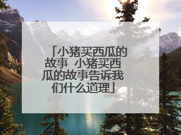 小猪买西瓜的故事 小猪买西瓜的故事告诉我们什么道理