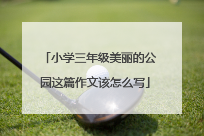 小学三年级美丽的公园这篇作文该怎么写