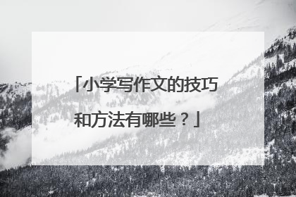 小学写作文的技巧和方法有哪些？