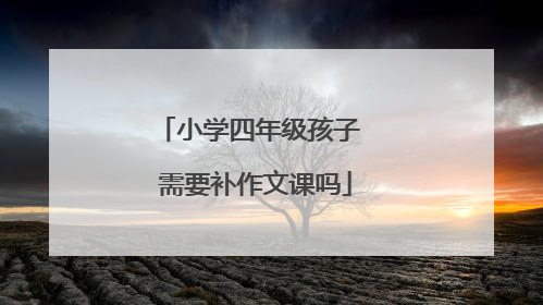 小学四年级孩子 需要补作文课吗