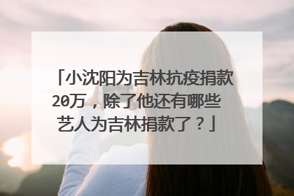 小沈阳为吉林抗疫捐款20万，除了他还有哪些艺人为吉林捐款了？