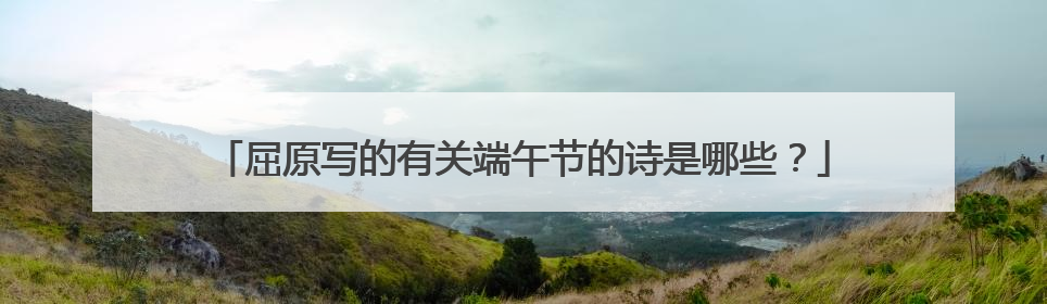 屈原写的有关端午节的诗是哪些？