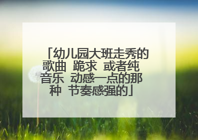 幼儿园大班走秀的歌曲 跪求 或者纯音乐 动感一点的那种 节奏感强的
