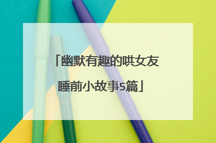 幽默有趣的哄女友睡前小故事5篇