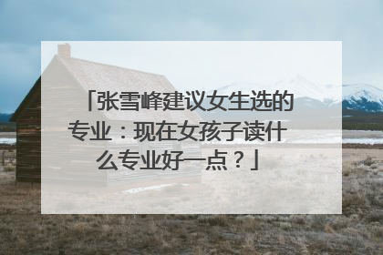 张雪峰建议女生选的专业：现在女孩子读什么专业好一点？