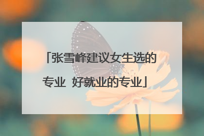 张雪峰建议女生选的专业 好就业的专业