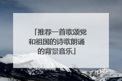 推荐一首歌颂党和祖国的诗歌朗诵的背景音乐