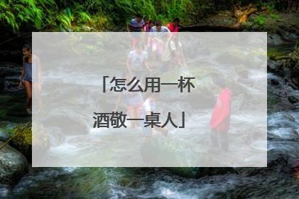 怎么用一杯酒敬一桌人