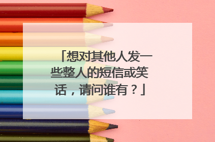 想对其他人发一些整人的短信或笑话，请问谁有？