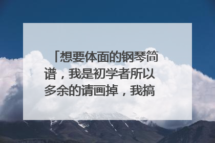 想要体面的钢琴简谱，我是初学者所以多余的请画掉，我搞不懂，谢谢