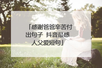 感谢爸爸辛苦付出句子 抖音最感人父爱短句