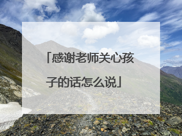 感谢老师关心孩子的话怎么说