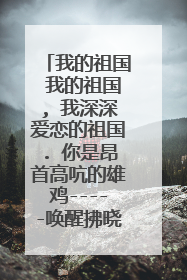 我的祖国 我的祖国, 我深深爱恋的祖国. 你是昂首高吭的雄鸡-----唤醒拂晓的沉默, 你是冲天腾飞的巨龙-----