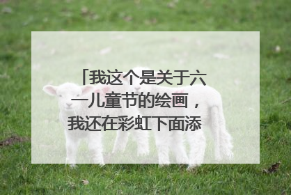 我这个是关于六一儿童节的绘画，我还在彩虹下面添点什么好呢？？