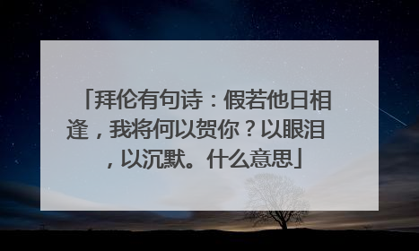 拜伦有句诗：假若他日相逢，我将何以贺你？以眼泪，以沉默。什么意思