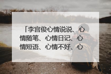 李宫俊心情说说、心情随笔、心情日记、心情短语、心情不好、心情签名、qq心情、说说心情短语、