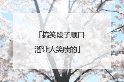 搞笑段子顺口溜让人笑喷的