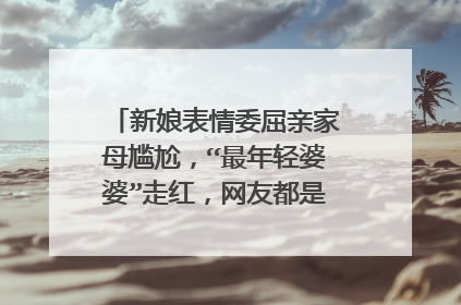 新娘表情委屈亲家母尴尬，“最年轻婆婆”走红，网友都是如何评价的？
