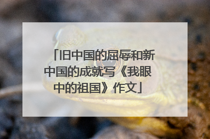 旧中国的屈辱和新中国的成就写《我眼中的祖国》作文