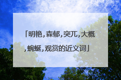 明艳,森郁,突兀,大概,蜿蜒,观赏的近义词