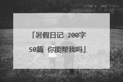暑假日记 200字 50篇 你能帮我吗