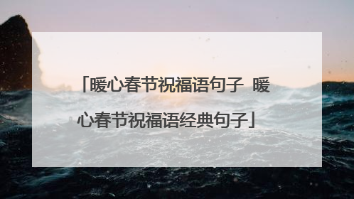 暖心春节祝福语句子 暖心春节祝福语经典句子