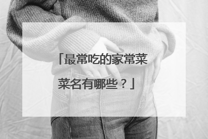 最常吃的家常菜菜名有哪些？