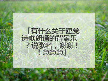 有什么关于建党诗歌朗诵的背景乐？说歌名，谢谢！！急急急