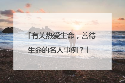 有关热爱生命，善待生命的名人事例？