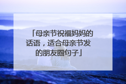 母亲节祝福妈妈的话语，适合母亲节发的朋友圈句子
