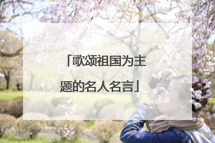 歌颂祖国为主题的名人名言