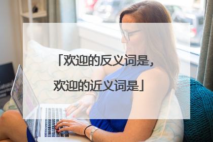 欢迎的反义词是,欢迎的近义词是