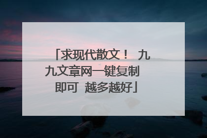 求现代散文！ 九九文章网一键复制 即可 越多越好