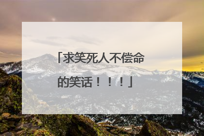 求笑死人不偿命的笑话！！！