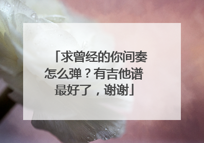 求曾经的你间奏怎么弹？有吉他谱最好了，谢谢