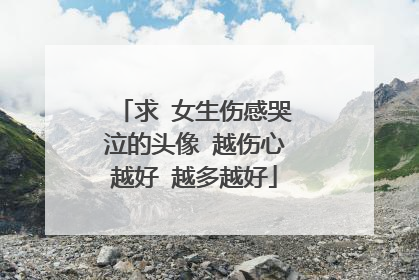 求 女生伤感哭泣的头像 越伤心越好 越多越好