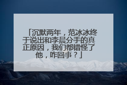 沉默两年，范冰冰终于说出和李晨分手的真正原因，我们都错怪了他，咋回事？